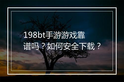 198bt手游游戏靠谱吗?如何安全下载?