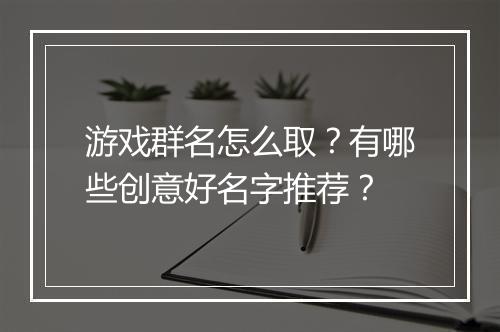 游戏群名怎么取?有哪些创意好名字推荐?