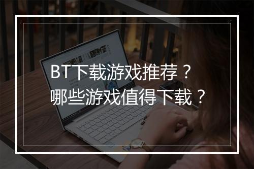BT下载游戏推荐？哪些游戏值得下载？