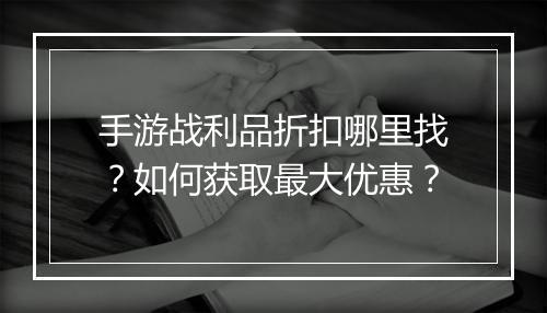 手游战利品折扣哪里找?如何获取最大优惠?