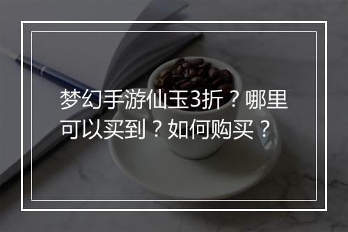梦幻手游仙玉3折?哪里可以买到?如何购买?