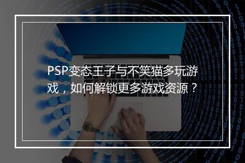 PSP变态王子与不笑猫多玩游戏,如何解锁更多游戏资源?