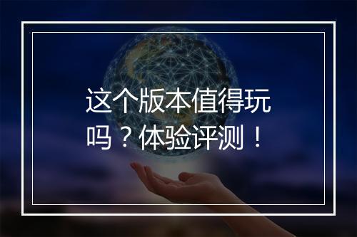 这个版本值得玩吗？体验评测！