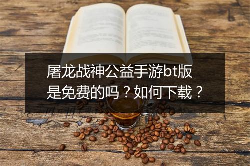 屠龙战神公益手游bt版是免费的吗?如何下载?