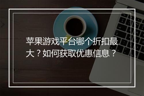 苹果游戏平台哪个折扣最大?如何获取优惠信息?