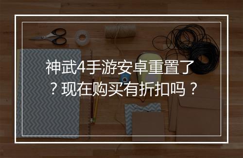 神武4手游安卓重置了?现在购买有折扣吗?