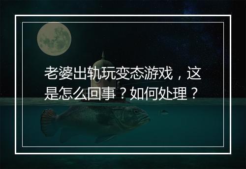老婆出轨玩变态游戏,这是怎么回事?如何处理?