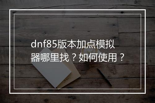 dnf85版本加点模拟器哪里找?如何使用?