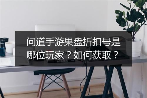 问道手游果盘折扣号是哪位玩家？如何获取？