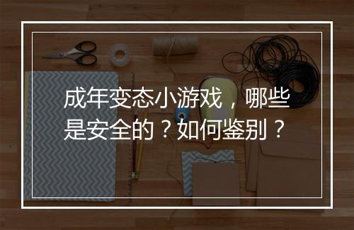 成年变态小游戏,哪些是安全的?如何鉴别?