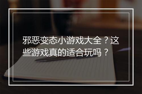 邪恶变态小游戏大全?这些游戏真的适合玩吗?