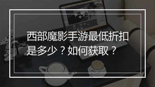 西部魔影手游最低折扣是多少?如何获取?
