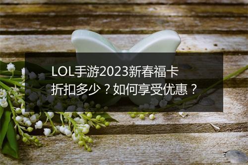 LOL手游2023新春福卡折扣多少?如何享受优惠?