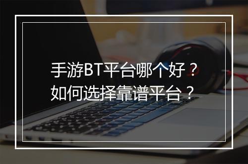 手游BT平台哪个好?如何选择靠谱平台?