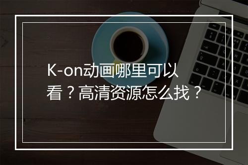 K-on动画哪里可以看?高清资源怎么找?