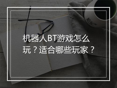 机器人BT游戏怎么玩?适合哪些玩家?