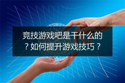 竞技游戏吧是干什么的?如何提升游戏技巧?