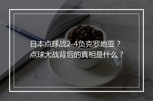 日本点球战2-4负克罗地亚？点球大战背后的真相是什么？