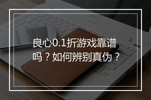 良心0.1折游戏靠谱吗?如何辨别真伪?
