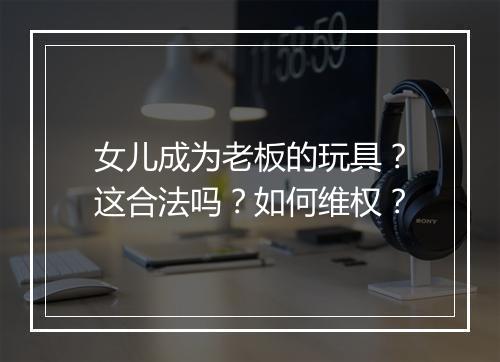 女儿成为老板的玩具?这合法吗?如何维权?