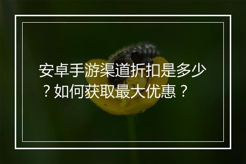 安卓手游渠道折扣是多少？如何获取最大优惠？