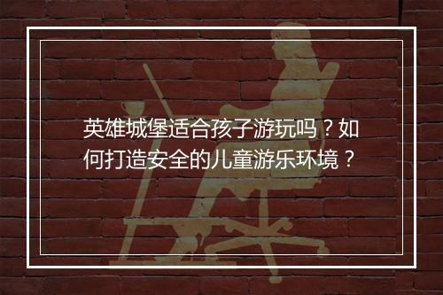 英雄城堡适合孩子游玩吗？如何打造安全的儿童游乐环境？