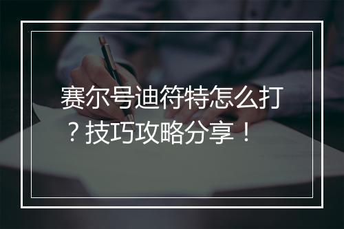 赛尔号迪符特怎么打?技巧攻略分享!