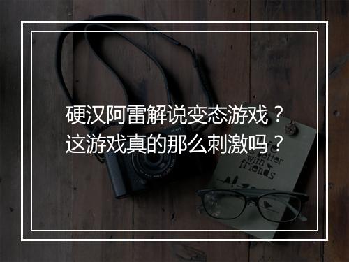 硬汉阿雷解说变态游戏?这游戏真的那么刺激吗?