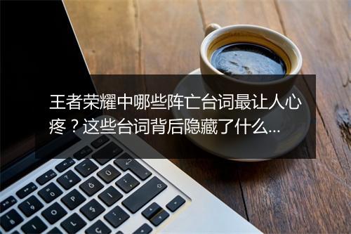 王者荣耀中哪些阵亡台词最让人心疼？这些台词背后隐藏了什么故事？