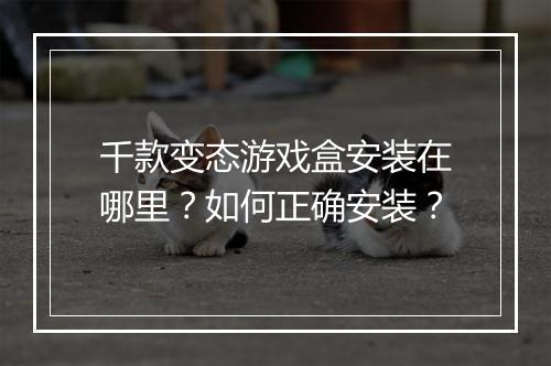 千款变态游戏盒安装在哪里?如何正确安装?
