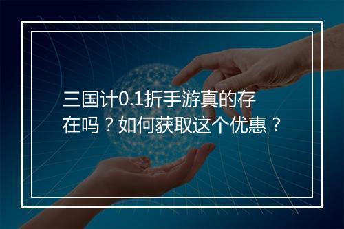 三国计0.1折手游真的存在吗?如何获取这个优惠?