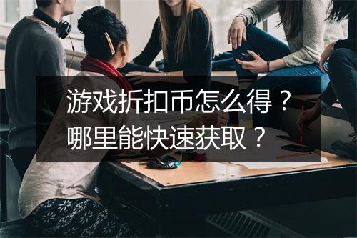 游戏折扣币怎么得?哪里能快速获取?