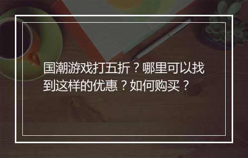 国潮游戏打五折?哪里可以找到这样的优惠?如何购买?