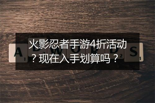火影忍者手游4折活动?现在入手划算吗?