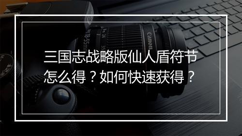 三国志战略版仙人盾符节怎么得？如何快速获得？