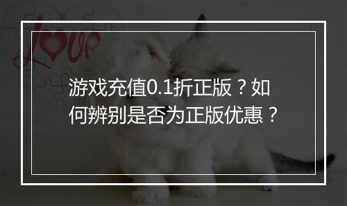 游戏充值0.1折正版？如何辨别是否为正版优惠？