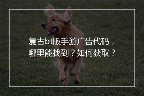复古bt版手游广告代码，哪里能找到？如何获取？