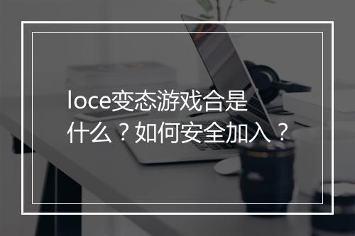loce变态游戏合是什么?如何安全加入?