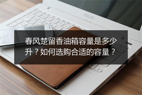 春风楚留香油箱容量是多少升？如何选购合适的容量？