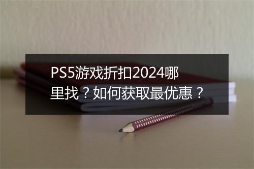PS5游戏折扣2024哪里找?如何获取最优惠?