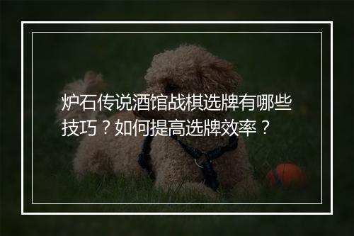 炉石传说酒馆战棋选牌有哪些技巧？如何提高选牌效率？