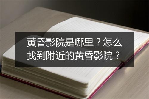 黄昏影院是哪里？怎么找到附近的黄昏影院？