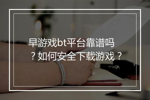 早游戏bt平台靠谱吗?如何安全下载游戏?