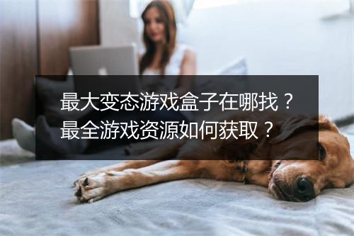 最大变态游戏盒子在哪找?最全游戏资源如何获取?