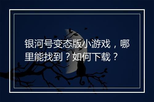 银河号变态版小游戏，哪里能找到？如何下载？