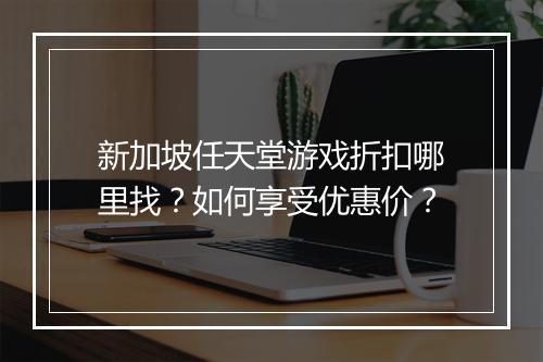 新加坡任天堂游戏折扣哪里找?如何享受优惠价?