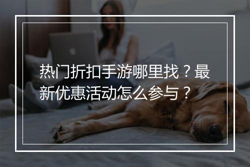 热门折扣手游哪里找?最新优惠活动怎么参与?