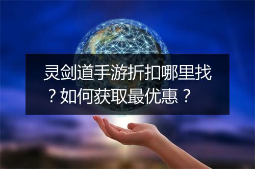 灵剑道手游折扣哪里找?如何获取最优惠?