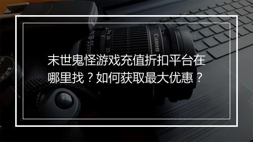 末世鬼怪游戏充值折扣平台在哪里找?如何获取最大优惠?