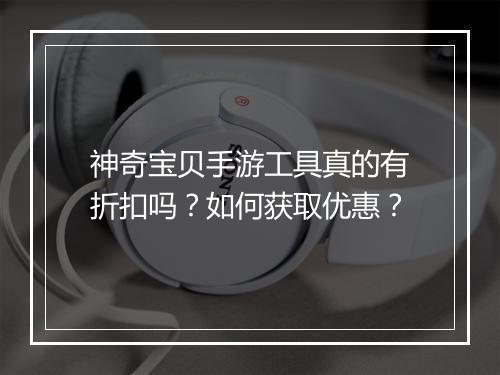 神奇宝贝手游工具真的有折扣吗?如何获取优惠?